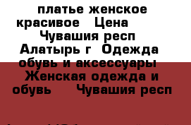 платье женское красивое › Цена ­ 500 - Чувашия респ., Алатырь г. Одежда, обувь и аксессуары » Женская одежда и обувь   . Чувашия респ.